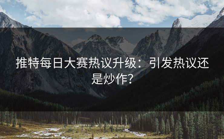 推特每日大赛热议升级：引发热议还是炒作？