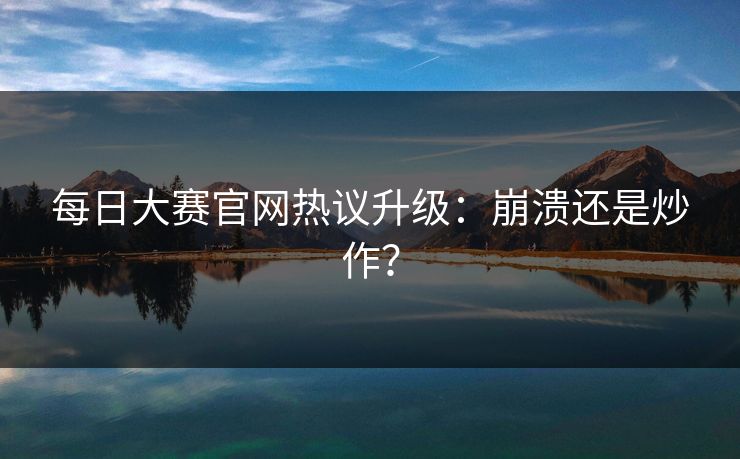 每日大赛官网热议升级：崩溃还是炒作？