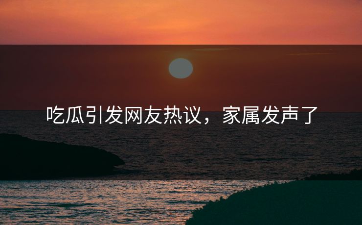 吃瓜引发网友热议，家属发声了