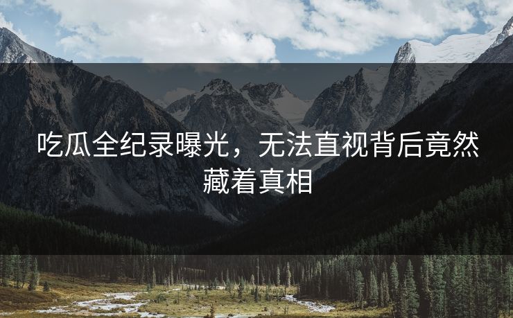 吃瓜全纪录曝光，无法直视背后竟然藏着真相
