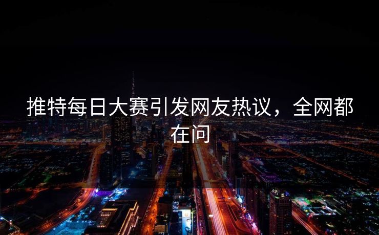 推特每日大赛引发网友热议，全网都在问