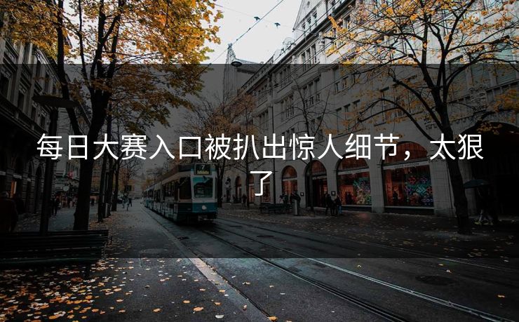 每日大赛入口被扒出惊人细节，太狠了