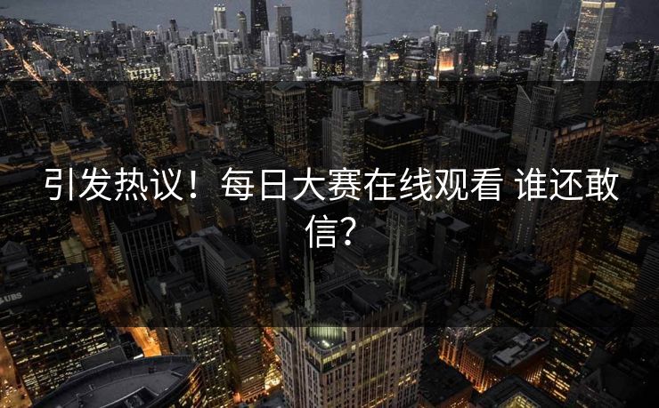 引发热议！每日大赛在线观看 谁还敢信？