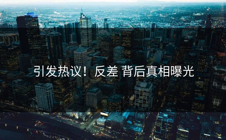 引发热议！反差 背后真相曝光
