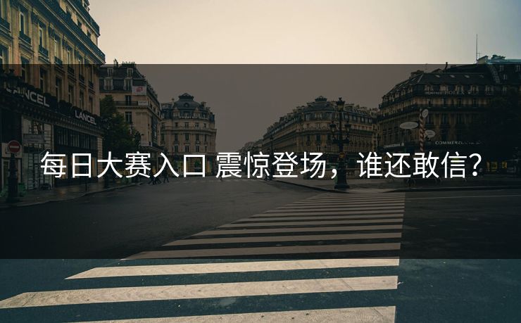 每日大赛入口 震惊登场，谁还敢信？