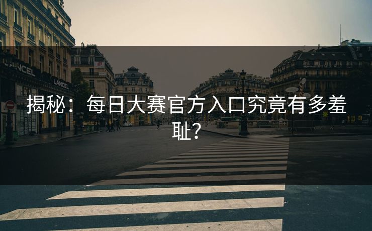揭秘：每日大赛官方入口究竟有多羞耻？
