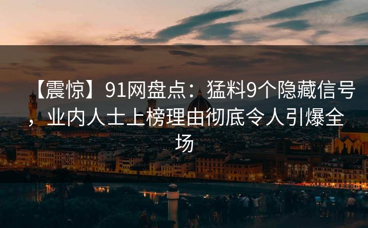 【震惊】91网盘点：猛料9个隐藏信号，业内人士上榜理由彻底令人引爆全场