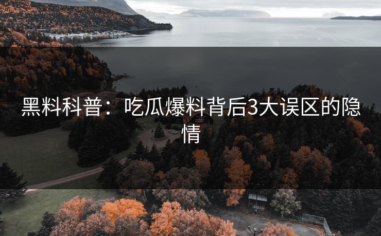黑料科普：吃瓜爆料背后3大误区的隐情
