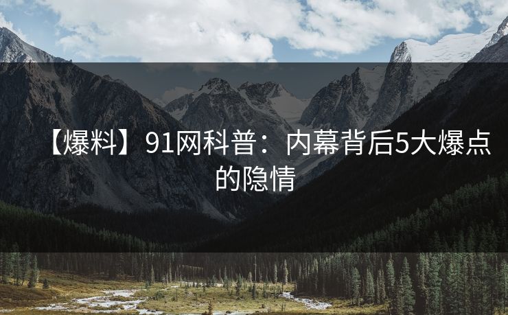 【爆料】91网科普：内幕背后5大爆点的隐情