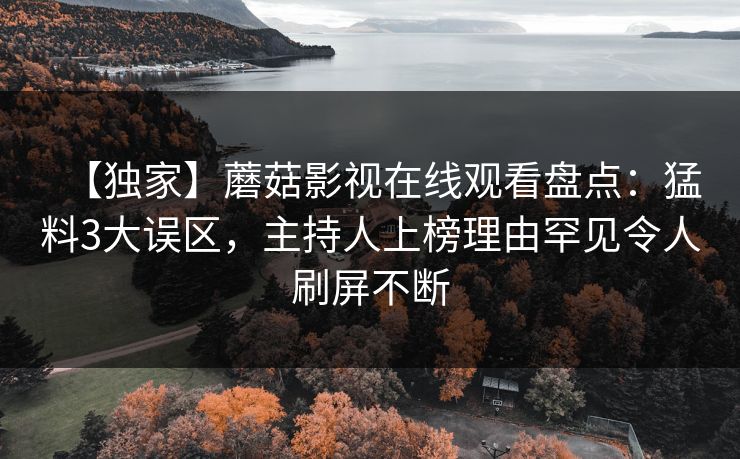 【独家】蘑菇影视在线观看盘点：猛料3大误区，主持人上榜理由罕见令人刷屏不断