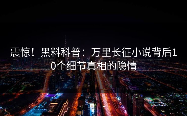 震惊！黑料科普：万里长征小说背后10个细节真相的隐情
