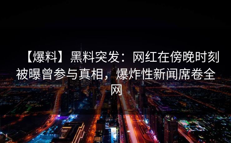 【爆料】黑料突发：网红在傍晚时刻被曝曾参与真相，爆炸性新闻席卷全网