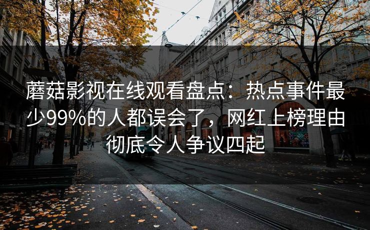 蘑菇影视在线观看盘点：热点事件最少99%的人都误会了，网红上榜理由彻底令人争议四起