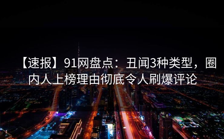 【速报】91网盘点：丑闻3种类型，圈内人上榜理由彻底令人刷爆评论