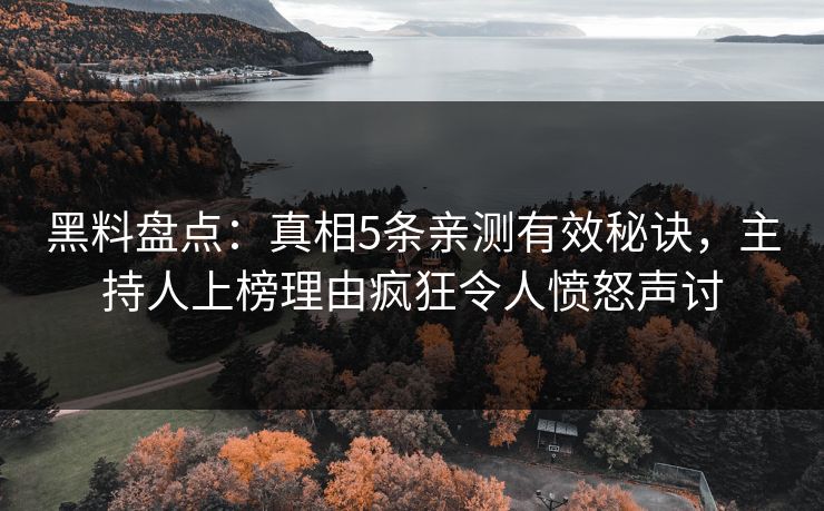 黑料盘点：真相5条亲测有效秘诀，主持人上榜理由疯狂令人愤怒声讨