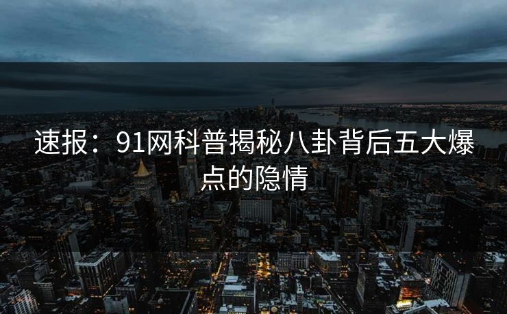 速报：91网科普揭秘八卦背后五大爆点的隐情