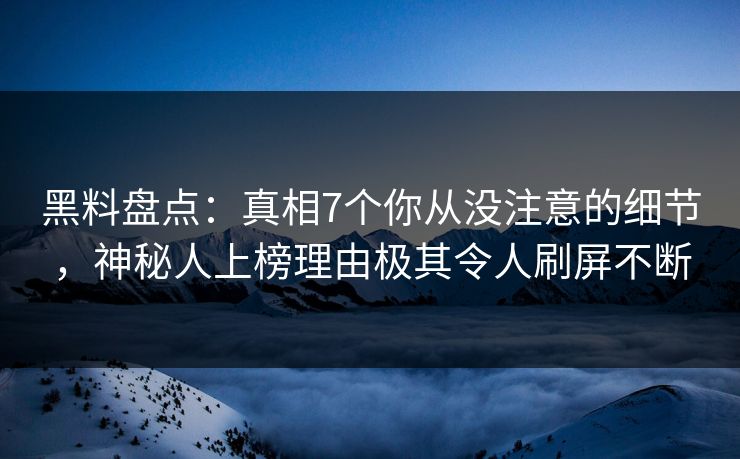 黑料盘点：真相7个你从没注意的细节，神秘人上榜理由极其令人刷屏不断