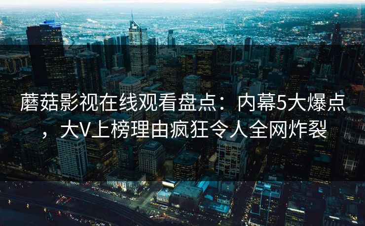 蘑菇影视在线观看盘点：内幕5大爆点，大V上榜理由疯狂令人全网炸裂