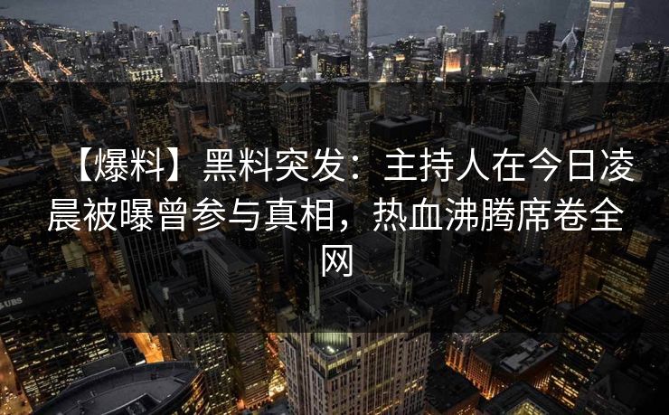 【爆料】黑料突发：主持人在今日凌晨被曝曾参与真相，热血沸腾席卷全网