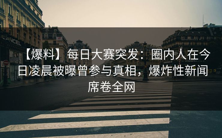 【爆料】每日大赛突发：圈内人在今日凌晨被曝曾参与真相，爆炸性新闻席卷全网