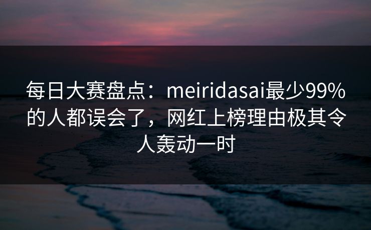 每日大赛盘点：meiridasai最少99%的人都误会了，网红上榜理由极其令人轰动一时