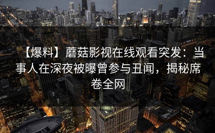 【爆料】蘑菇影视在线观看突发：当事人在深夜被曝曾参与丑闻，揭秘席卷全网