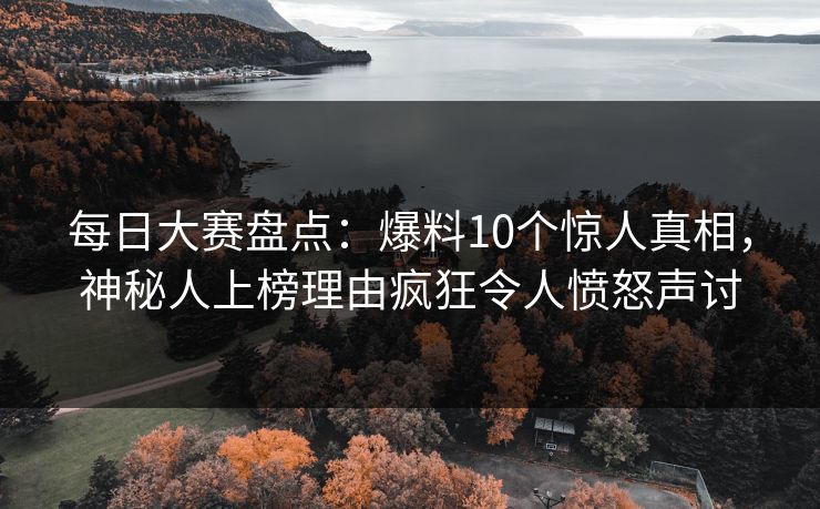 每日大赛盘点：爆料10个惊人真相，神秘人上榜理由疯狂令人愤怒声讨