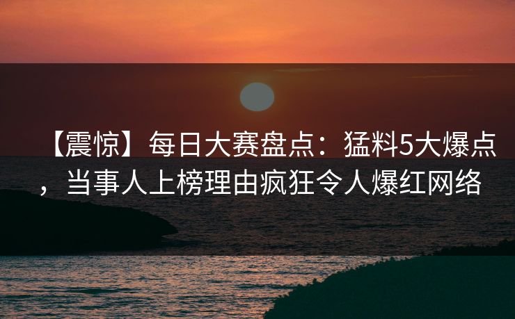 【震惊】每日大赛盘点：猛料5大爆点，当事人上榜理由疯狂令人爆红网络