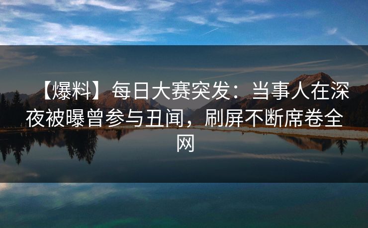 【爆料】每日大赛突发：当事人在深夜被曝曾参与丑闻，刷屏不断席卷全网
