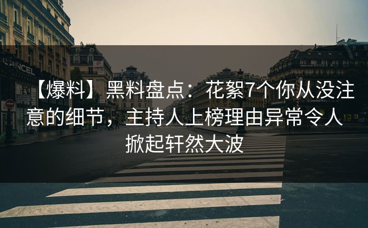 【爆料】黑料盘点：花絮7个你从没注意的细节，主持人上榜理由异常令人掀起轩然大波