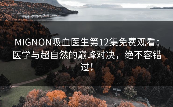 MIGNON吸血医生第12集免费观看:医学与超自然的巅峰对决,绝不容错过! MIGNON吸血医生第12集免费观看:医学与超自然的巅峰对决,绝不容错过!