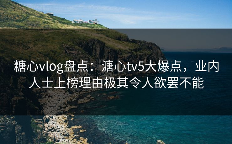 糖心vlog盘点：溏心tv5大爆点，业内人士上榜理由极其令人欲罢不能