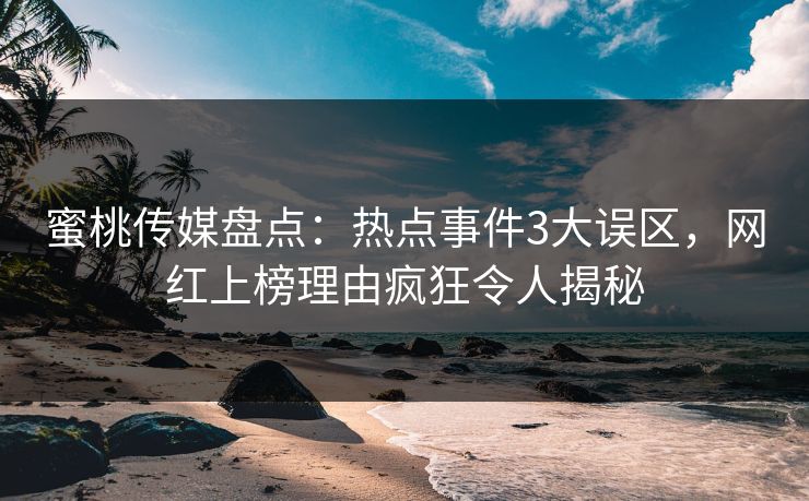 蜜桃传媒盘点：热点事件3大误区，网红上榜理由疯狂令人揭秘