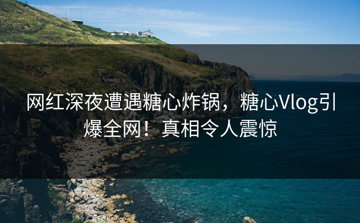 网红深夜遭遇糖心炸锅，糖心Vlog引爆全网！真相令人震惊