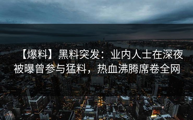 【爆料】黑料突发：业内人士在深夜被曝曾参与猛料，热血沸腾席卷全网