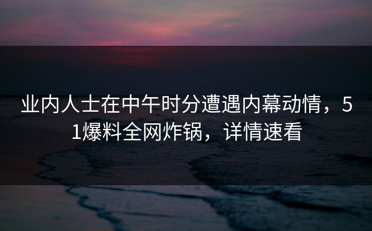 业内人士在中午时分遭遇内幕动情，51爆料全网炸锅，详情速看
