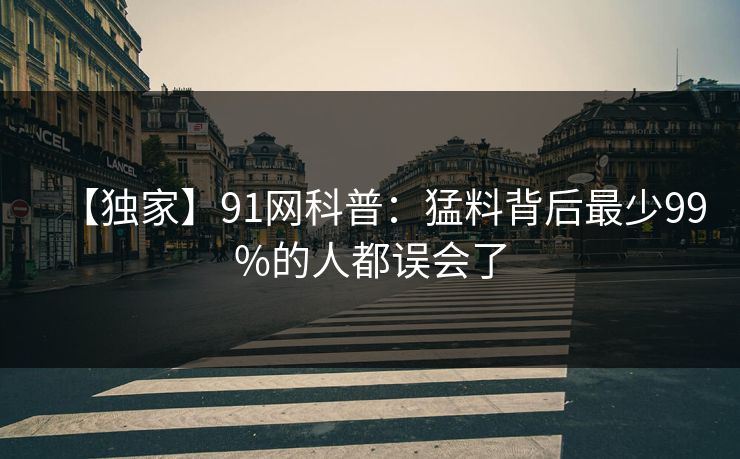 【独家】91网科普：猛料背后最少99%的人都误会了