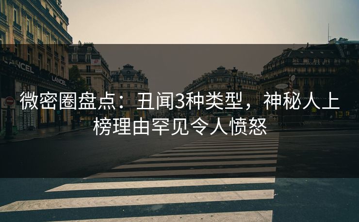 微密圈盘点：丑闻3种类型，神秘人上榜理由罕见令人愤怒