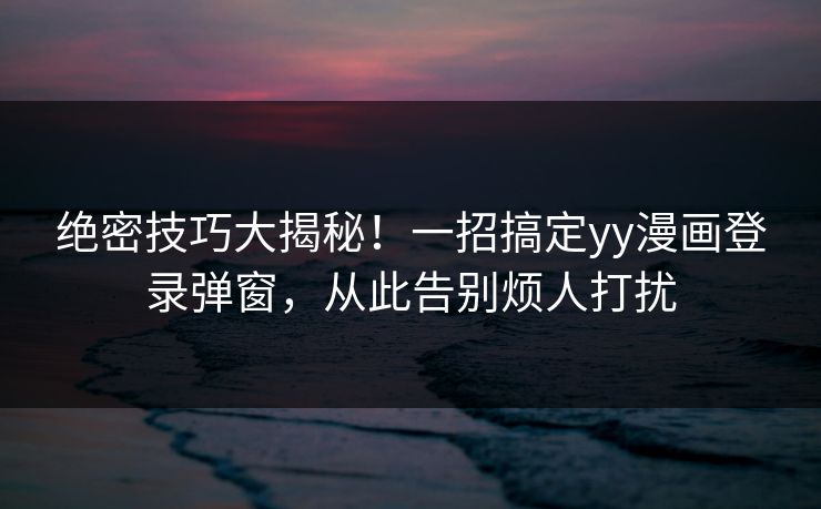 绝密技巧大揭秘！一招搞定yy漫画登录弹窗，从此告别烦人打扰