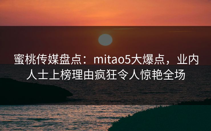 蜜桃传媒盘点：mitao5大爆点，业内人士上榜理由疯狂令人惊艳全场