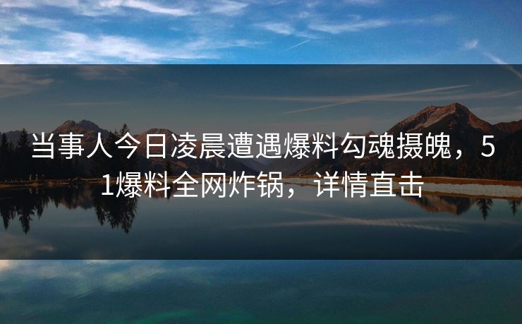 当事人今日凌晨遭遇爆料勾魂摄魄，51爆料全网炸锅，详情直击