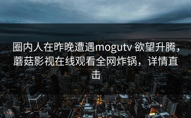 圈内人在昨晚遭遇mogutv 欲望升腾，蘑菇影视在线观看全网炸锅，详情直击