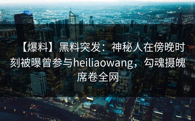 【爆料】黑料突发：神秘人在傍晚时刻被曝曾参与heiliaowang，勾魂摄魄席卷全网