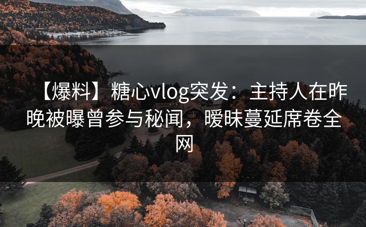 【爆料】糖心vlog突发：主持人在昨晚被曝曾参与秘闻，暧昧蔓延席卷全网