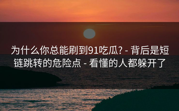 为什么你总能刷到91吃瓜? - 背后是短链跳转的危险点 - 看懂的人都躲开了