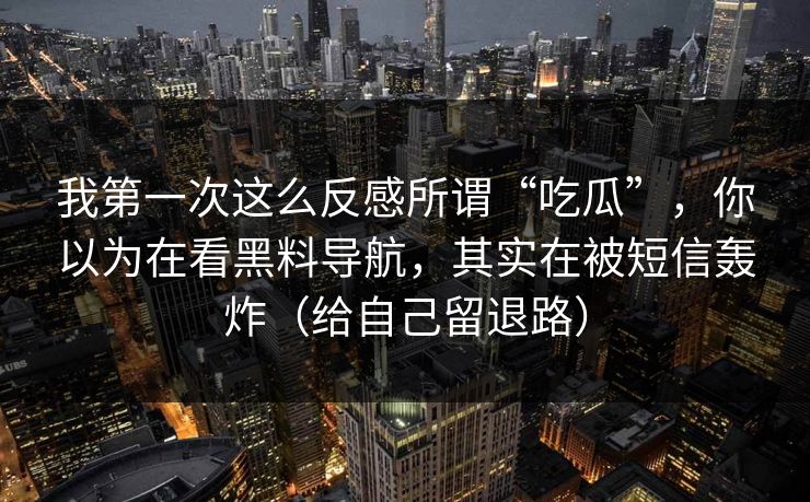 我第一次这么反感所谓“吃瓜”,你以为在看黑料导航,其实在被短信轰炸(给自己留退路) 我第一次这么反感所谓“吃瓜”,你以为在看黑料导航,其实在被短信轰炸(给自己留退路)
