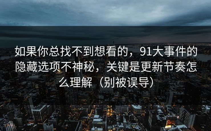 如果你总找不到想看的，91大事件的隐藏选项不神秘，关键是更新节奏怎么理解（别被误导）