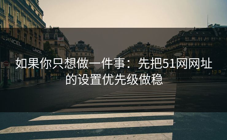 如果你只想做一件事:先把51网网址的设置优先级做稳 如果你只想做一件事:先把51网网址的设置优先级做稳
