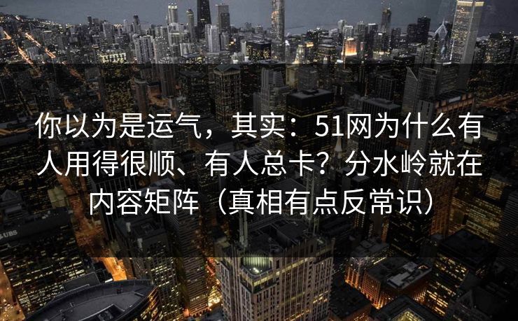 你以为是运气，其实：51网为什么有人用得很顺、有人总卡？分水岭就在内容矩阵（真相有点反常识）