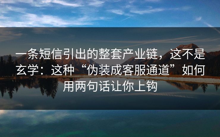 一条短信引出的整套产业链，这不是玄学：这种“伪装成客服通道”如何用两句话让你上钩